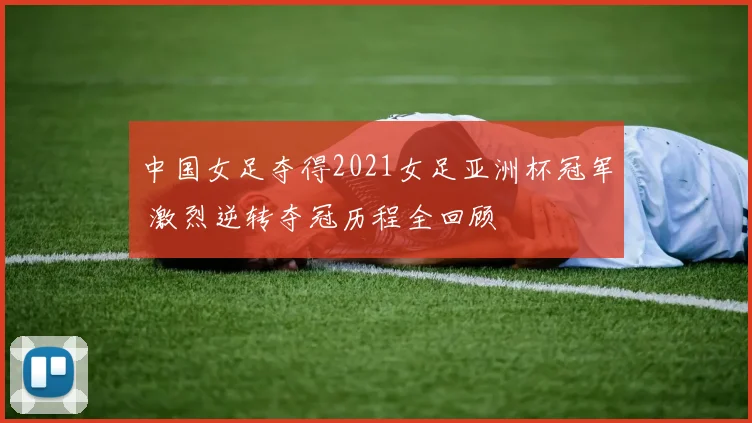 中国女足夺得2021女足亚洲杯冠军 激烈逆转夺冠历程全回顾